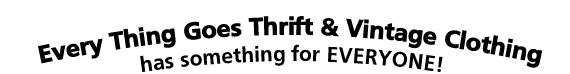 EVERY THING GOES THRIFT & VINTAGE CLOTHING 
has something for EVERYONE!